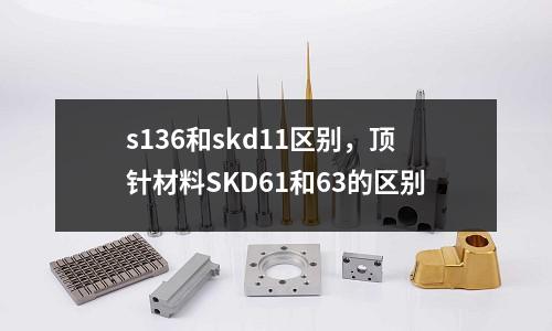 s136和skd11區別，頂針材料SKD61和63的區別