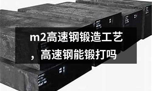 m2高速鋼鍛造工藝，高速鋼能鍛打嗎