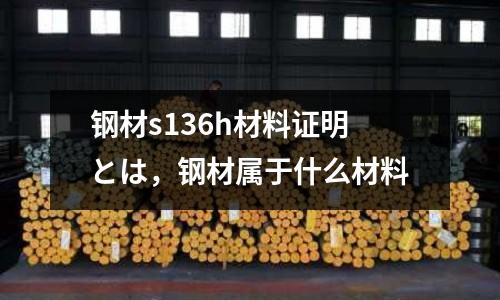 鋼材s136h材料證明とは，鋼材屬于什么材料