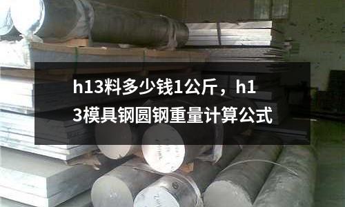 h13料多少錢1公斤，h13模具鋼圓鋼重量計算公式