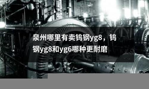 泉州哪里有賣鎢鋼yg8，鎢鋼yg8和yg6哪種更耐磨
