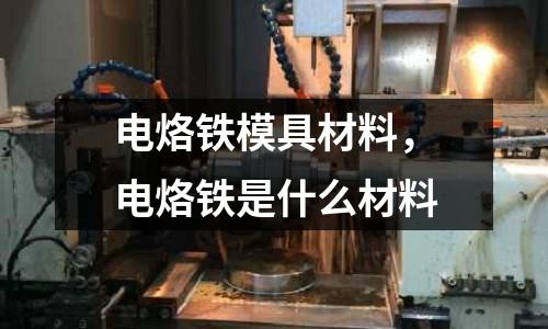 電烙鐵模具材料，電烙鐵是什么材料