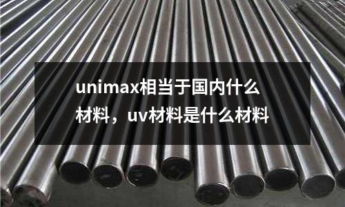 unimax相當(dāng)于國(guó)內(nèi)什么材料，uv材料是什么材料
