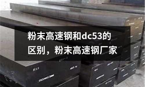 粉末高速鋼和dc53的區(qū)別,粉末高速鋼廠家