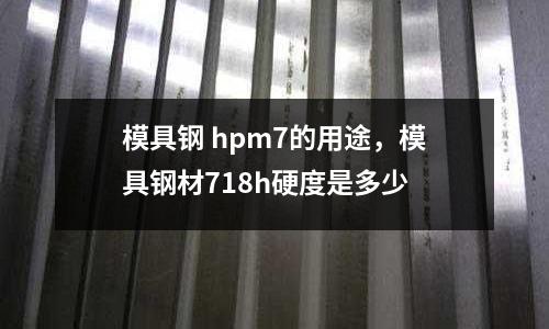 模具鋼 hpm7的用途，模具鋼材718h硬度是多少