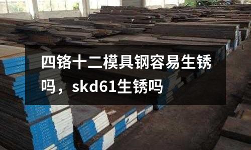 四鉻十二模具鋼容易生銹嗎，skd61生銹嗎