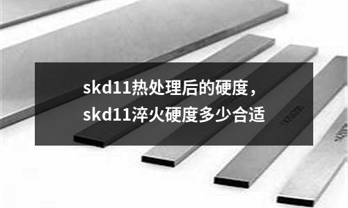 skd11熱處理后的硬度，skd11淬火硬度多少合適