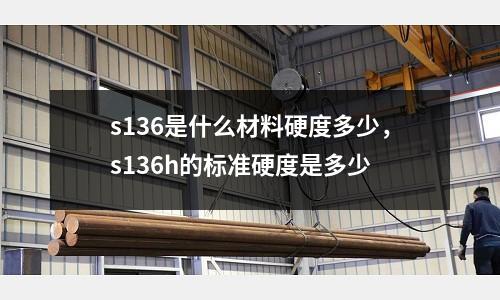 s136是什么材料硬度多少，s136h的標準硬度是多少
