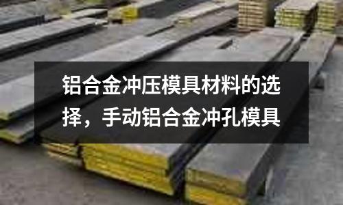 鋁合金沖壓模具材料的選擇，手動鋁合金沖孔模具