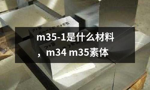 m35-1是什么材料，m34 m35素體