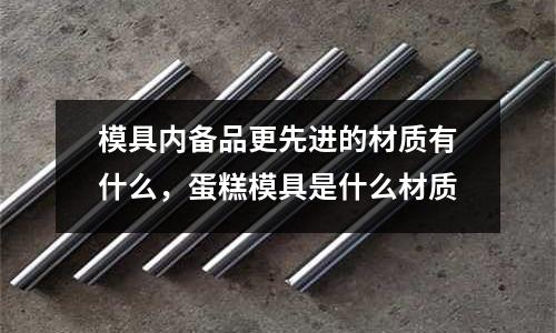 模具內備品更先進的材質有什么，蛋糕模具是什么材質