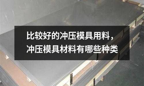 比較好的沖壓模具用料，沖壓模具材料有哪些種類