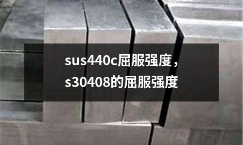sus440c屈服強度，s30408的屈服強度