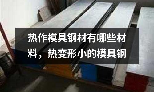 熱作模具鋼材有哪些材料，熱變形小的模具鋼
