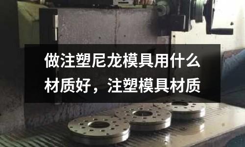 做注塑尼龍模具用什么材質好，注塑模具材質