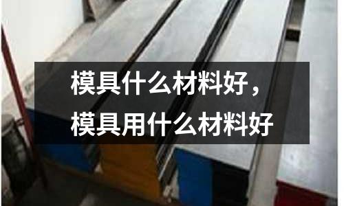 模具什么材料好，模具用什么材料好