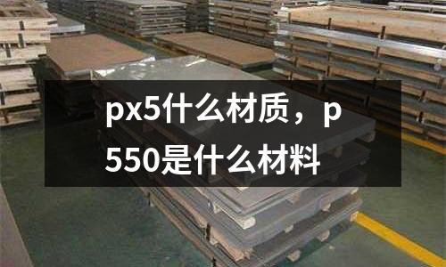 px5什么材質，p550是什么材料