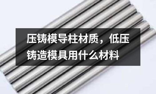 壓鑄模導柱材質，低壓鑄造模具用什么材料