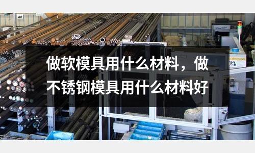 做軟模具用什么材料，做不銹鋼模具用什么材料好