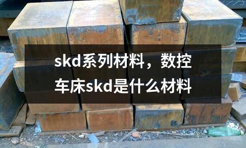 skd系列材料，數控車床skd是什么材料