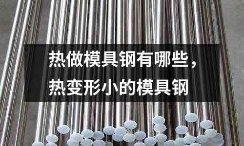 熱做模具鋼有哪些,熱變形小的模具鋼