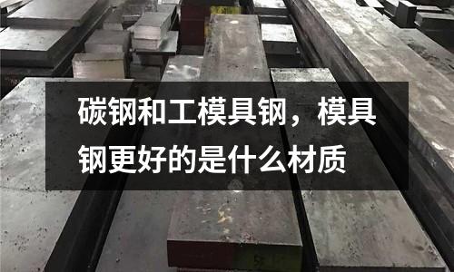 碳鋼和工模具鋼，模具鋼更好的是什么材質