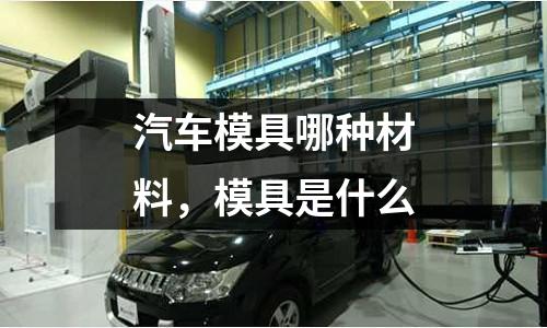 汽車模具哪種材料，模具是什么