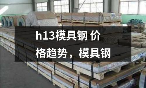 h13模具鋼 價格趨勢，模具鋼