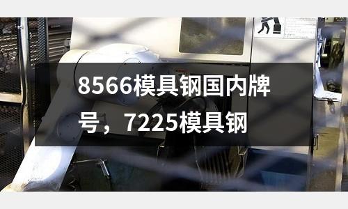 8566模具鋼國內牌號，7225模具鋼