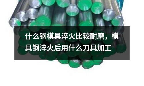 什么鋼模具淬火比較耐磨，模具鋼淬火后用什么刀具加工