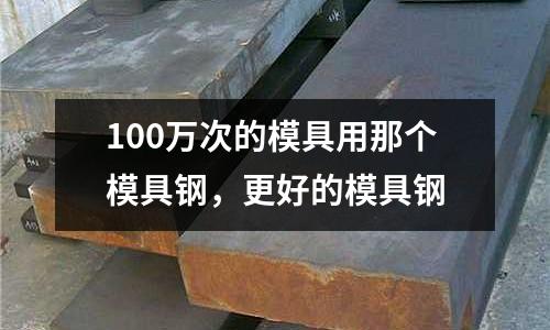 100萬次的模具用那個模具鋼，更好的模具鋼