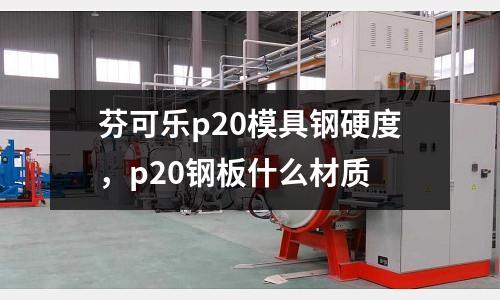 芬可樂p20模具鋼硬度，p20鋼板什么材質