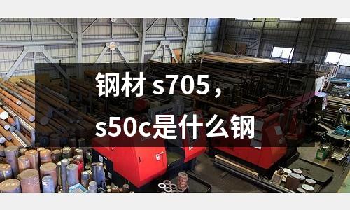 鋼材 s705，s50c是什么鋼