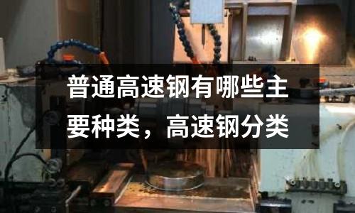 普通高速鋼有哪些主要種類,高速鋼分類