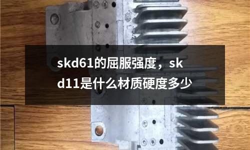 skd61的屈服強度，skd11是什么材質硬度多少