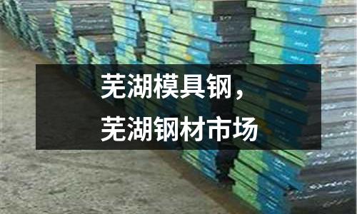 蕪湖模具鋼，蕪湖鋼材市場