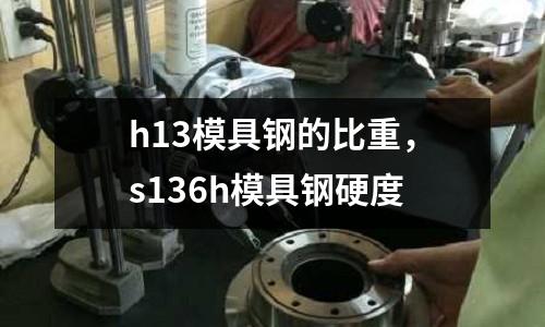 h13模具鋼的比重，s136h模具鋼硬度