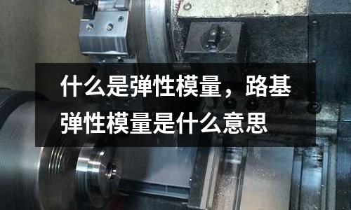 什么是彈性模量，路基彈性模量是什么意思