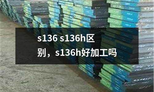 s136 s136h區別，s136h好加工嗎