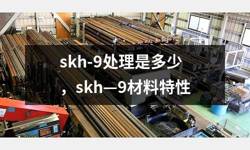 skh-9處理是多少，skh—9材料特性