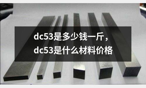 dc53是多少錢一斤，dc53是什么材料價格