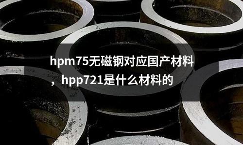 hpm75無磁鋼對應國產材料，hpp721是什么材料的