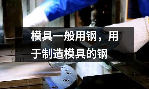 模具一般用鋼，用于制造模具的鋼