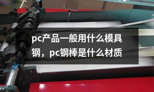 pc產(chǎn)品一般用什么模具鋼，pc鋼棒是什么材質(zhì)