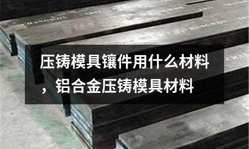 壓鑄模具鑲件用什么材料，鋁合金壓鑄模具材料