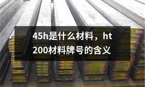 45h是什么材料，ht200材料牌號的含義