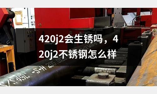 420j2會生銹嗎,420j2不銹鋼怎么樣