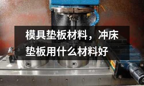 模具墊板材料，沖床墊板用什么材料好