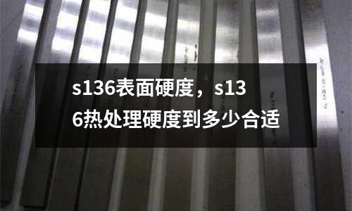 s136表面硬度，s136熱處理硬度到多少合適