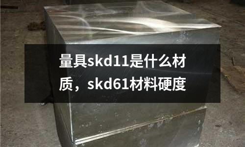 量具skd11是什么材質(zhì)，skd61材料硬度
